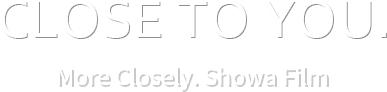 CLOSE TO YOU. More Closely. Showa Film.