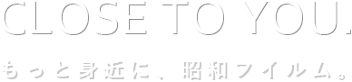 CLOSE TO YOU. もっと身近に、昭和フイルム。